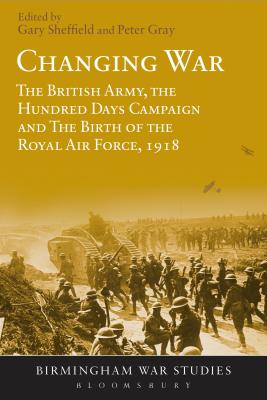 Changing War: The British Army, the Hundred Days Campaign and the Birth of the Royal Air Force, 1918 - Sheffield, Gary (Editor), and Gray, Peter (Editor)