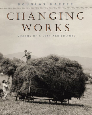 Changing Works: Visions of a Lost Agriculture - Harper, Douglas