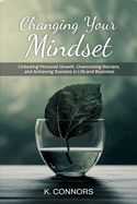 Changing Your Mindset: Unlocking Personal Growth, Overcoming Barriers, and Achieving Success in Life and Business