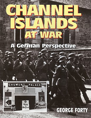 Channel Islands at War: A German Perspective - Forty, George, Lieutenant-Colonel