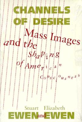 Channels of Desire: Mass Images and the Shaping of American Consciousness - Ewen, Stuart, and Ewen, Elizabeth