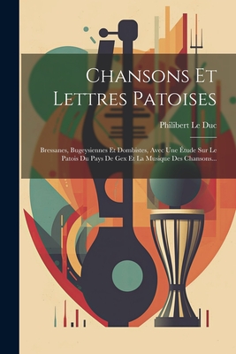 Chansons Et Lettres Patoises: Bressanes, Bugeysiennes Et Dombistes, Avec Une tude Sur Le Patois Du Pays De Gex Et La Musique Des Chansons... - Duc, Philibert Le