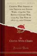 Chapins Who Served in the French and Indian Wars, 1754-60; The Revolutionary War, 1775-83; The War of 1812-15, and Others (Classic Reprint)