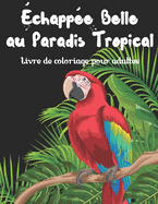 ?chapp?e belle au paradis tropical - Livre de coloriage pour adultes: Fantastiques tableaux sur le th?me original des tropiques (oiseaux, fleurs, animaux sauvages, paysage, jardin, nature, papillon, voyage, ?t?, mer vacances et bonheur...) sur fond noir