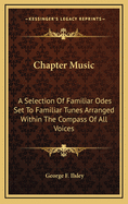 Chapter Music: A Selection of Familiar Odes Set to Familiar Tunes Arranged Within the Compass of All Voices