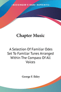 Chapter Music: A Selection Of Familiar Odes Set To Familiar Tunes Arranged Within The Compass Of All Voices