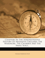 Chapters in the Administrative History of Mediaeval England; The Wardrobe, the Chamber, and the Small Seal; Volume 1