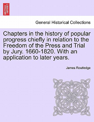 Chapters in the history of popular progress chiefly in relation to the Freedom of the Press and Trial by Jury. 1660-1820. With an application to later years. - Routledge, James