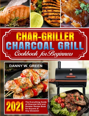 Char-Griller Charcoal Grill Cookbook for Beginners: The Everything Guide of Charcoal Grill and Smoker Recipe Book for Anyone at Any Occasion - Green, Danny W, and Jackson, Marcus (Editor)