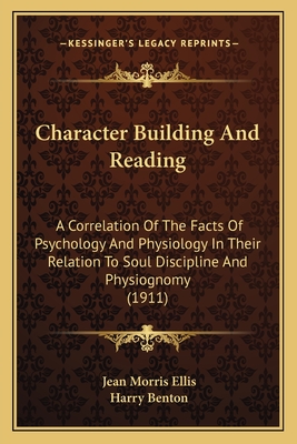 Character Building And Reading: A Correlation Of The Facts Of Psychology And Physiology In Their Relation To Soul Discipline And Physiognomy (1911) - Ellis, Jean Morris, and Benton, Harry (Introduction by)