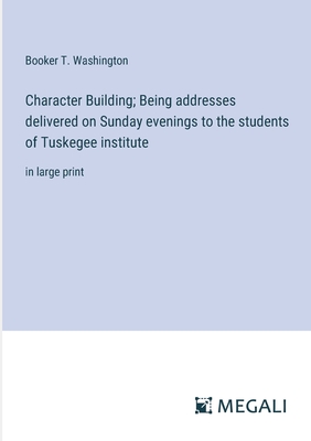 Character Building; Being addresses delivered on Sunday evenings to the students of Tuskegee institute: in large print - Washington, Booker T