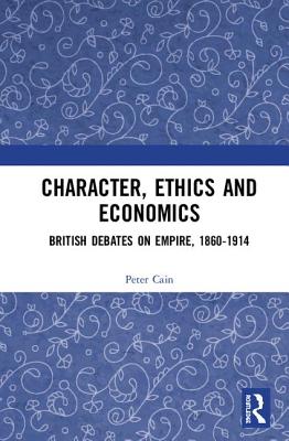 Character, Ethics and Economics: British Debates on Empire, 1860-1914 - Cain, Peter