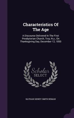 Characteristics Of The Age: A Discourse Delivered In The First Presbyterian Church, Troy, N.y., On Thanksgiving Day, December 12, 1850 - Nathan Sidney Smith Beman (Creator)