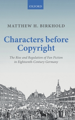 Characters Before Copyright: The Rise and Regulation of Fan Fiction in Eighteenth-Century Germany - Birkhold, Matthew H.