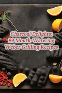 Charcoal Delights: 99 Mouth-Watering Weber Grilling Recipes