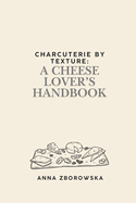 Charcuterie by Texture: A Cheese Lover's Handbook
