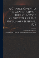 Charge Given to the Grand-Jury of the County of Gloucester: At the Midsummer Sessions, 1723 (Classic Reprint)