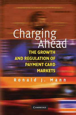 Charging Ahead: The Growth and Regulation of Payment Card Markets Around the World - Mann, Ronald J