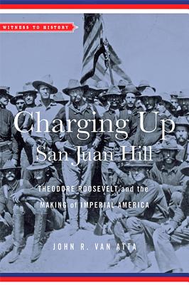 Charging Up San Juan Hill: Theodore Roosevelt and the Making of Imperial America - Van Atta, John R