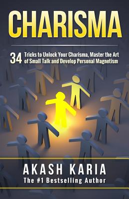 Charisma: 34 Tricks to Unlock Your Charisma, Master the Art of Small Talk and Develop Personal Magnetism - Karia, Akash