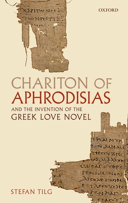 Chariton of Aphrodisias and the Invention of the Greek Love Novel - Tilg, Stefan