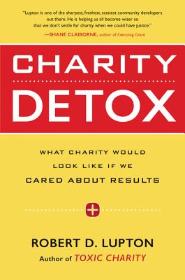 Charity Detox: What Charity Would Look Like If We Cared About Results - Lupton, Robert D.