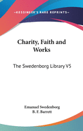 Charity, Faith and Works: The Swedenborg Library V5