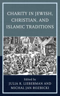 Charity in Jewish, Christian, and Islamic Traditions - Lieberman, Julia R. (Contributions by), and Rozbicki, Michal Jan (Contributions by), and Adam, Thomas (Contributions by)