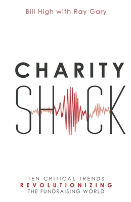 Charity Shock: Ten Critical Trends Revolutionizing the Fundraising World - High, Bill, and Gary, Ray