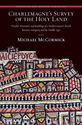 Charlemagne's Survey of the Holy Land: Wealth, Personnel, and Buildings of a Mediterranean Church Between Antiquity and the Middle Ages - McCormick, Michael