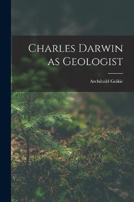 Charles Darwin as Geologist - Geikie, Archibald