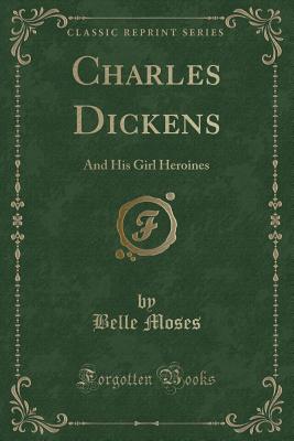 Charles Dickens: And His Girl Heroines (Classic Reprint) - Moses, Belle