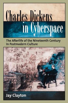 Charles Dickens in Cyberspace: The Afterlife of the Nineteenth Century in Postmodern Culture - Clayton, Jay