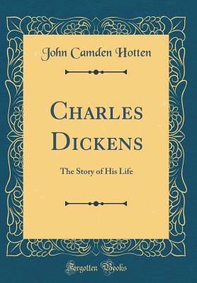 Charles Dickens: The Story of His Life (Classic Reprint) - Hotten, John Camden