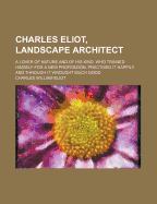 Charles Eliot, Landscape Architect: A Lover of Nature and of His Kind, Who Trained Himself for a New Profession, Practised It Happily and Through It Wrought Much Good