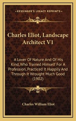 Charles Eliot, Landscape Architect V1: A Lover of Nature and of His Kind, Who Trained Himself for a Profession, Practiced It Happily and Through It Wrought Much Good (1902) - Eliot, Charles William