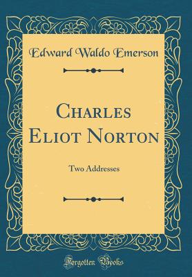 Charles Eliot Norton: Two Addresses (Classic Reprint) - Emerson, Edward Waldo