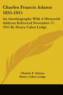 Charles Francis Adams 1835-1915: An Autobiography With A Memorial Address Delivered November 17, 1915 By Henry Cabot Lodge