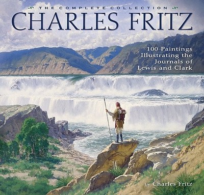 Charles Fritz: 100 Paintings Illustrating the Journals of Lewis and Clark - Fritz, Charles, and Peterson, Timothy (Foreword by)