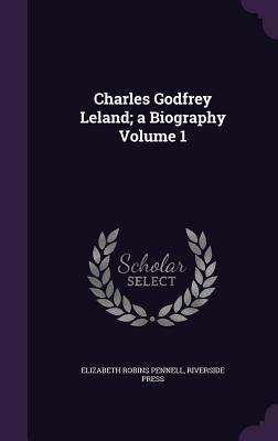 Charles Godfrey Leland; a Biography Volume 1 - Pennell, Elizabeth Robins, and Press, Riverside