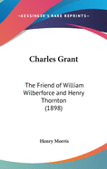 Charles Grant: The Friend of William Wilberforce and Henry Thornton (1898)