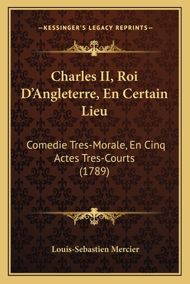 Charles II, Roi D'Angleterre, En Certain Lieu: Comedie Tres-Morale, En Cinq Actes Tres-Courts (1789) - Mercier, Louis-Sebastien