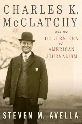 Charles K. McClatchy and the Golden Era of American Journalism: Volume 1 - Avella, Steven M