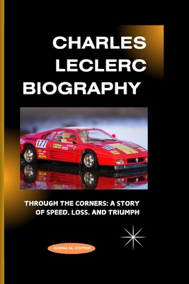 Charles Leclerc Biography: Through the Corners - A Story of Speed, Loss, and Triumph - M Cotter, Shena