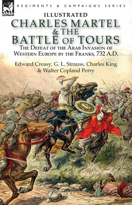 Charles Martel & the Battle of Tours: the Defeat of the Arab Invasion of Western Europe by the Franks, 732 A.D - Creasy, Edward, and Strauss, G L, and King, Charles