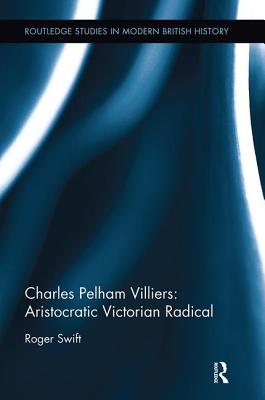 Charles Pelham Villiers: Aristocratic Victorian Radical - Swift, Roger