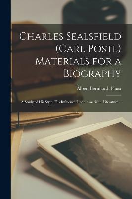 Charles Sealsfield (Carl Postl) Materials for a Biography; a Study of his Style; his Influence Upon American Literature .. - Faust, Albert Bernhardt