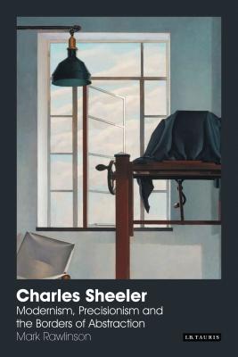 Charles Sheeler: Modernism, Precisionism and the Borders of Abstraction - Rawlinson, Mark, Dr.