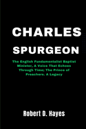 Charles Spurgeon: The English Fundamentalist Baptist Minister, A Voice That Echoes Through Time; The Prince of Preachers. A Legacy