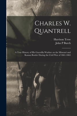 Charles W. Quantrell: a True History of His Guerrilla Warfare on the Missouri and Kansas Border During the Civil War of 1861-1865 - Trow, Harrison 1843-, and Burch, John P